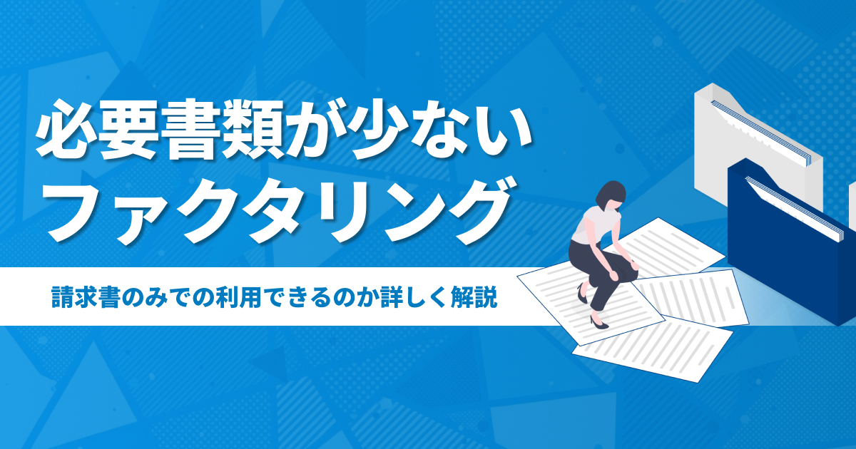必要書類が少ないファクタリングは最少2点から！請求書のみでOKの噂や厳選7社を解説