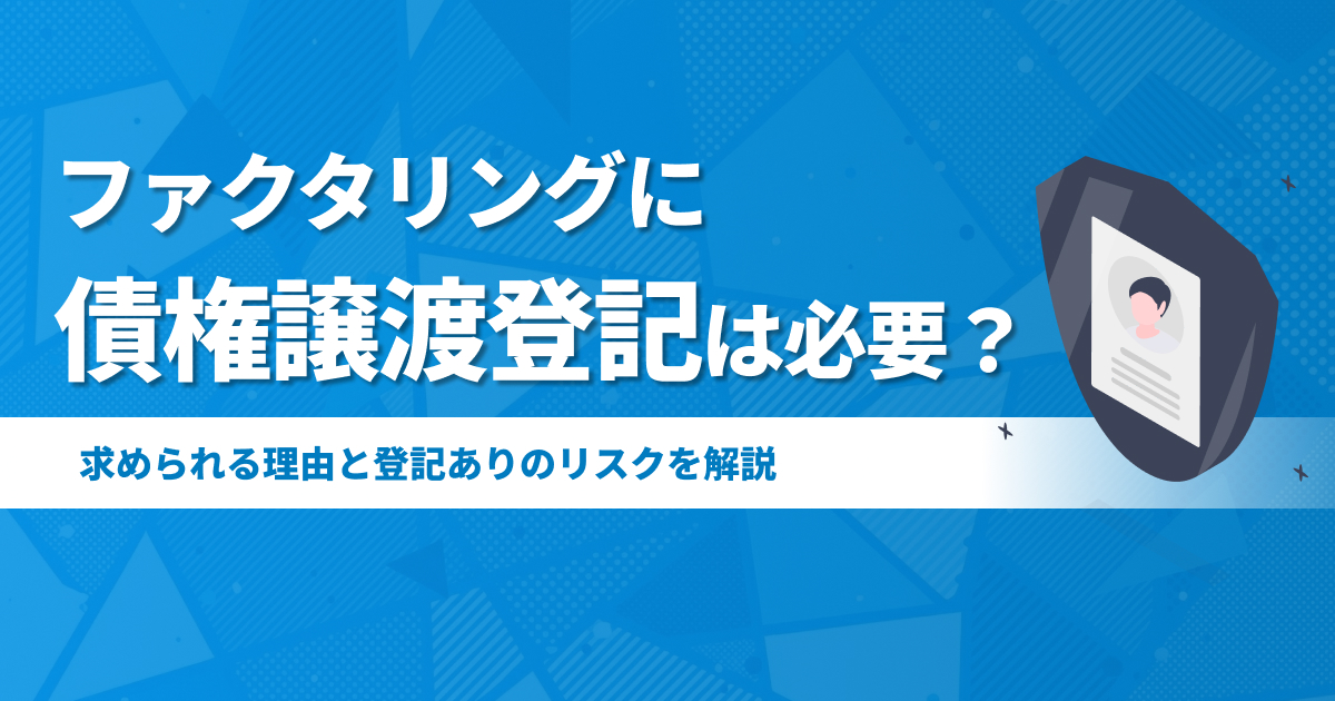 ファクタリングで債権譲渡登記は必要?求められる理由と登記ありのリスク
